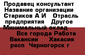 Продавец-консультант › Название организации ­ Стариков А.И › Отрасль предприятия ­ Другое › Минимальный оклад ­ 14 000 - Все города Работа » Вакансии   . Хакасия респ.,Черногорск г.